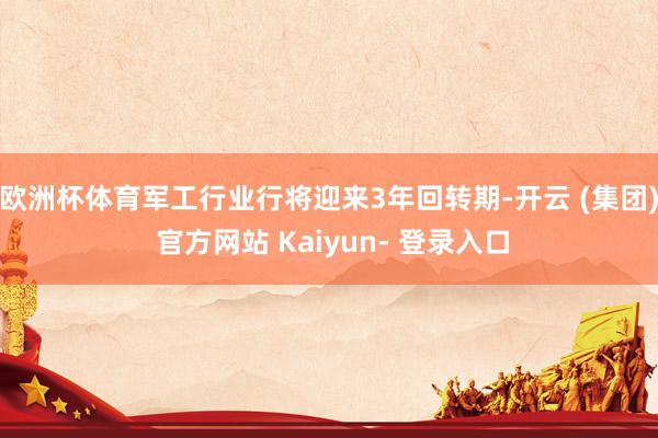 欧洲杯体育军工行业行将迎来3年回转期-开云 (集团) 官方网站 Kaiyun- 登录入口