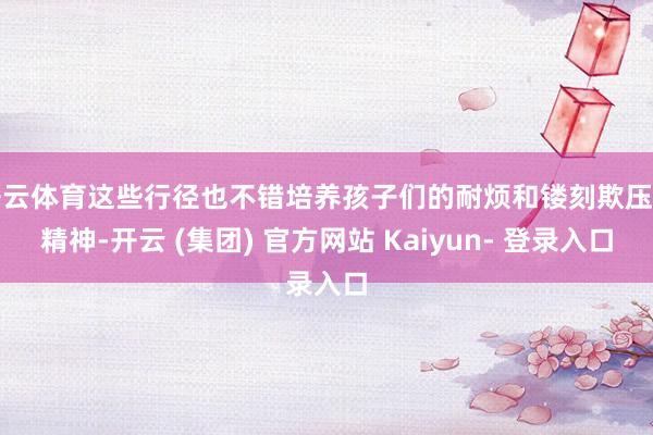 开云体育这些行径也不错培养孩子们的耐烦和镂刻欺压的精神-开云 (集团) 官方网站 Kaiyun- 登录入口