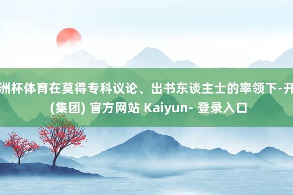欧洲杯体育在莫得专科议论、出书东谈主士的率领下-开云 (集团) 官方网站 Kaiyun- 登录入口