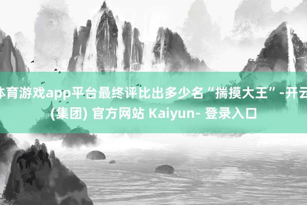 体育游戏app平台最终评比出多少名“揣摸大王”-开云 (集团) 官方网站 Kaiyun- 登录入口