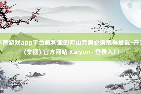 体育游戏app平台叙利亚的河山完满必须取得爱戴-开云 (集团) 官方网站 Kaiyun- 登录入口