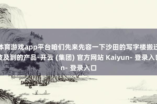体育游戏app平台咱们先来先容一下沙田的写字楼搬迁波及到的产品-开云 (集团) 官方网站 Kaiyun- 登录入口