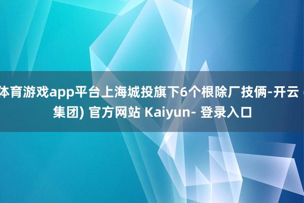 体育游戏app平台上海城投旗下6个根除厂技俩-开云 (集团) 官方网站 Kaiyun- 登录入口