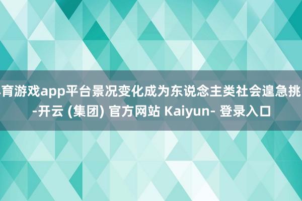 体育游戏app平台景况变化成为东说念主类社会遑急挑战-开云 (集团) 官方网站 Kaiyun- 登录入口