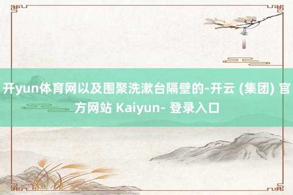 开yun体育网以及围聚洗漱台隔壁的-开云 (集团) 官方网站 Kaiyun- 登录入口