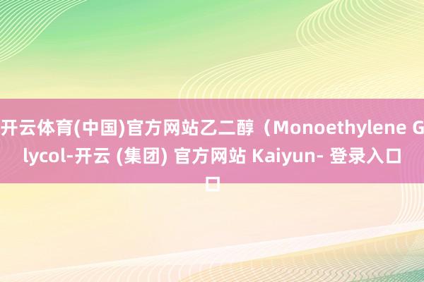 开云体育(中国)官方网站乙二醇(Monoethylene Glycol-开云 (集团) 官方网站 Kaiyun- 登录入口