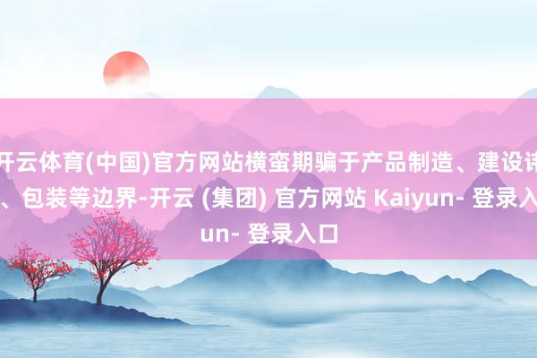 开云体育(中国)官方网站横蛮期骗于产品制造、建设讳饰、包装等边界-开云 (集团) 官方网站 Kaiyun- 登录入口