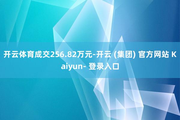 开云体育成交256.82万元-开云 (集团) 官方网站 Kaiyun- 登录入口