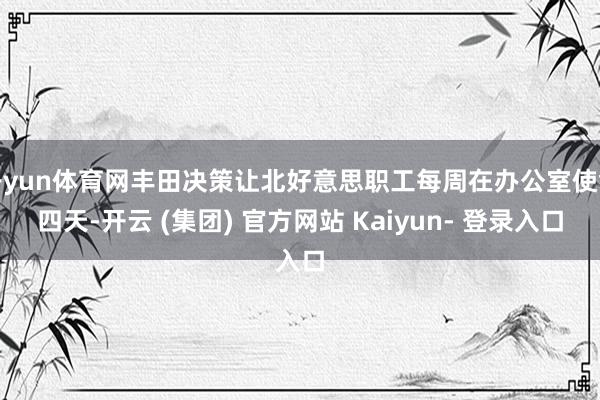 开yun体育网丰田决策让北好意思职工每周在办公室使命四天-开云 (集团) 官方网站 Kaiyun- 登录入口