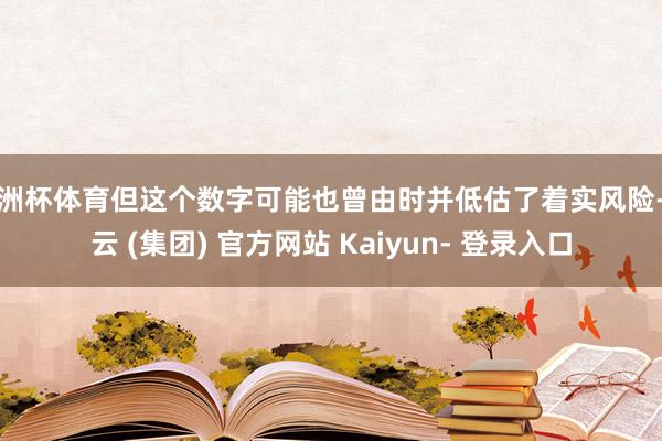 欧洲杯体育但这个数字可能也曾由时并低估了着实风险-开云 (集团) 官方网站 Kaiyun- 登录入口