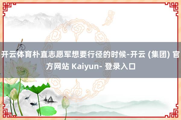 开云体育朴直志愿军想要行径的时候-开云 (集团) 官方网站 Kaiyun- 登录入口