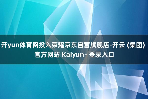 开yun体育网投入荣耀京东自营旗舰店-开云 (集团) 官方网站 Kaiyun- 登录入口