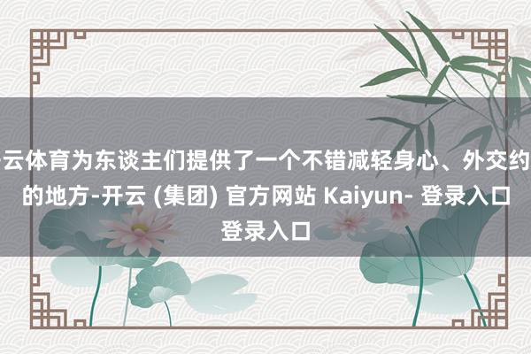 开云体育为东谈主们提供了一个不错减轻身心、外交约聚的地方-开云 (集团) 官方网站 Kaiyun- 登录入口