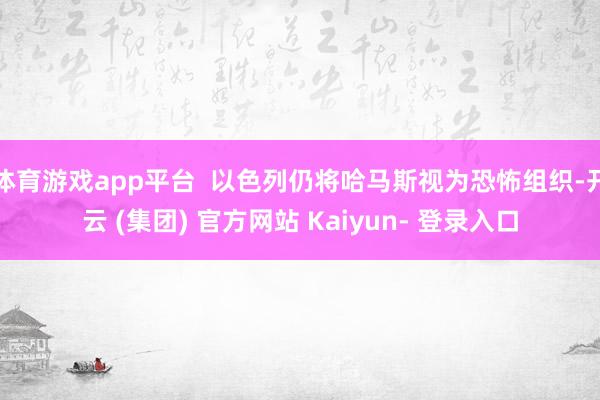 体育游戏app平台 以色列仍将哈马斯视为恐怖组织-开云 (集团) 官方网站 Kaiyun- 登录入口