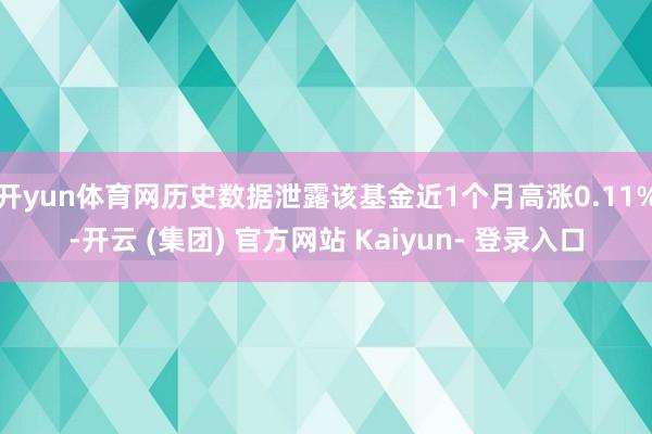 开yun体育网历史数据泄露该基金近1个月高涨0.11%-开云 (集团) 官方网站 Kaiyun- 登录入口