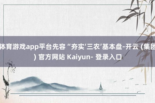 体育游戏app平台先容“夯实‘三农’基本盘-开云 (集团) 官方网站 Kaiyun- 登录入口