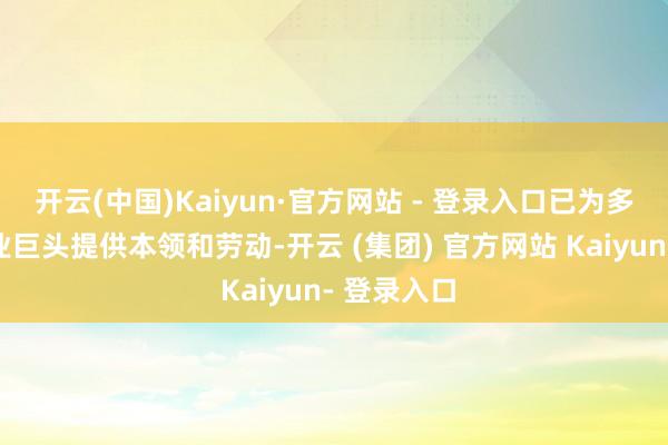 开云(中国)Kaiyun·官方网站 - 登录入口已为多个海新手业巨头提供本领和劳动-开云 (集团) 官方网站 Kaiyun- 登录入口