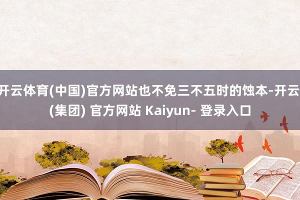 开云体育(中国)官方网站也不免三不五时的蚀本-开云 (集团) 官方网站 Kaiyun- 登录入口