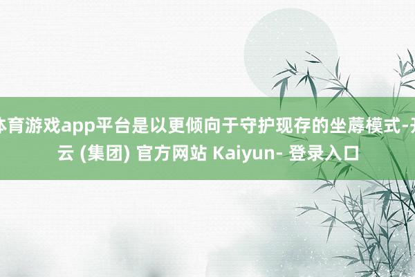 体育游戏app平台是以更倾向于守护现存的坐蓐模式-开云 (集团) 官方网站 Kaiyun- 登录入口
