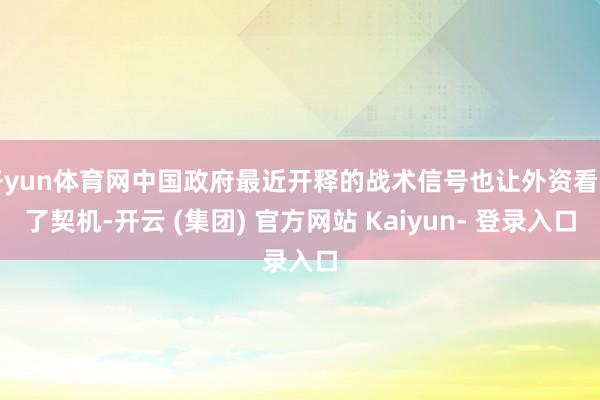 开yun体育网中国政府最近开释的战术信号也让外资看到了契机-开云 (集团) 官方网站 Kaiyun- 登录入口