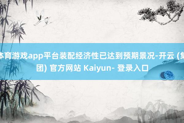 体育游戏app平台装配经济性已达到预期景况-开云 (集团) 官方网站 Kaiyun- 登录入口