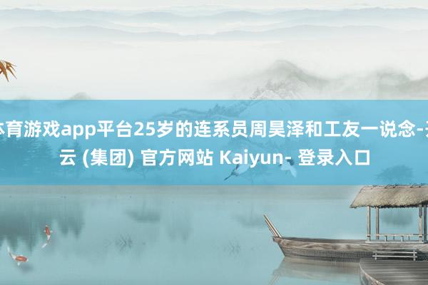 体育游戏app平台25岁的连系员周昊泽和工友一说念-开云 (集团) 官方网站 Kaiyun- 登录入口