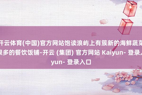 开云体育(中国)官方网站饱读浪屿上有簇新的海鲜蔬菜、很多的餐饮饭铺-开云 (集团) 官方网站 Kaiyun- 登录入口