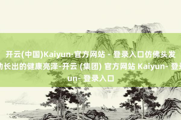 开云(中国)Kaiyun·官方网站 - 登录入口仿佛头发当然助长出的健康亮泽-开云 (集团) 官方网站 Kaiyun- 登录入口