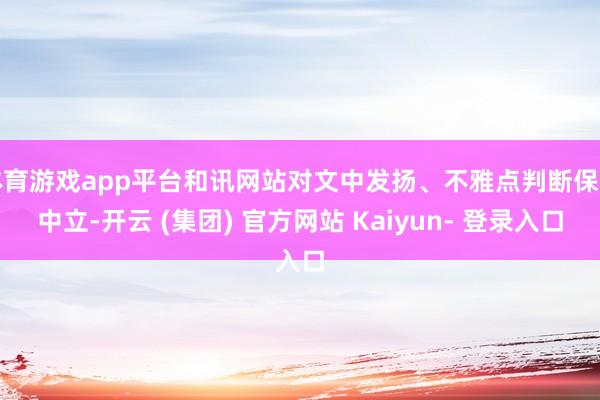 体育游戏app平台和讯网站对文中发扬、不雅点判断保捏中立-开云 (集团) 官方网站 Kaiyun- 登录入口