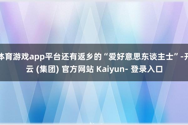 体育游戏app平台还有返乡的“爱好意思东谈主士”-开云 (集团) 官方网站 Kaiyun- 登录入口