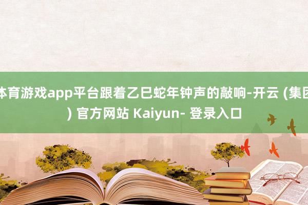 体育游戏app平台跟着乙巳蛇年钟声的敲响-开云 (集团) 官方网站 Kaiyun- 登录入口
