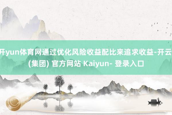 开yun体育网通过优化风险收益配比来追求收益-开云 (集团) 官方网站 Kaiyun- 登录入口