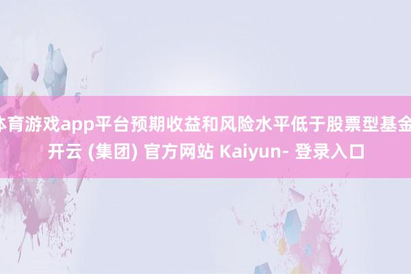 体育游戏app平台预期收益和风险水平低于股票型基金-开云 (集团) 官方网站 Kaiyun- 登录入口