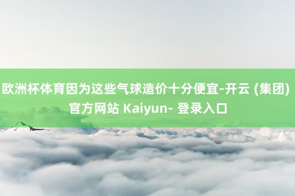 欧洲杯体育因为这些气球造价十分便宜-开云 (集团) 官方网站 Kaiyun- 登录入口