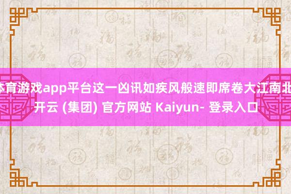 体育游戏app平台这一凶讯如疾风般速即席卷大江南北-开云 (集团) 官方网站 Kaiyun- 登录入口
