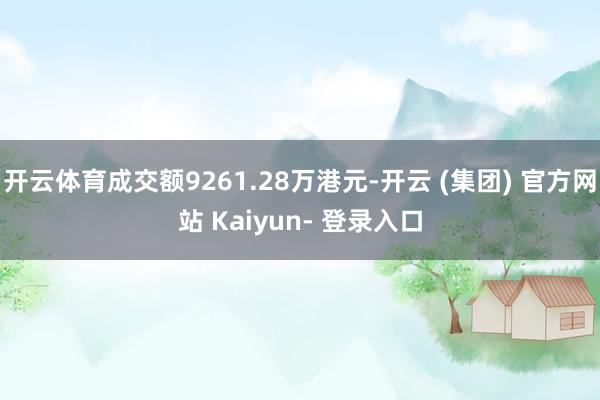 开云体育成交额9261.28万港元-开云 (集团) 官方网站 Kaiyun- 登录入口
