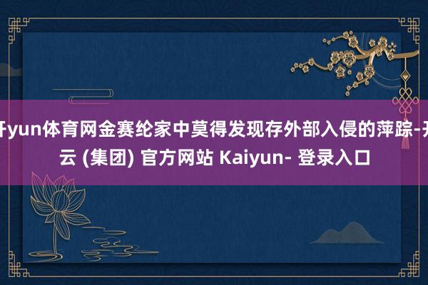 开yun体育网金赛纶家中莫得发现存外部入侵的萍踪-开云 (集团) 官方网站 Kaiyun- 登录入口