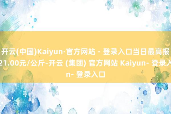 开云(中国)Kaiyun·官方网站 - 登录入口当日最高报价21.00元/公斤-开云 (集团) 官方网站 Kaiyun- 登录入口