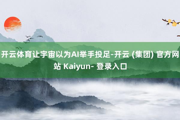 开云体育让宇宙以为AI举手投足-开云 (集团) 官方网站 Kaiyun- 登录入口