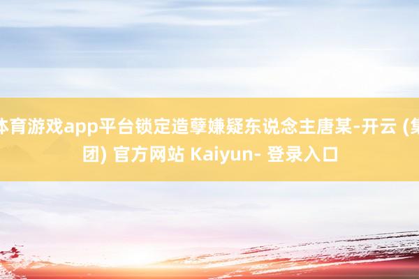 体育游戏app平台锁定造孽嫌疑东说念主唐某-开云 (集团) 官方网站 Kaiyun- 登录入口