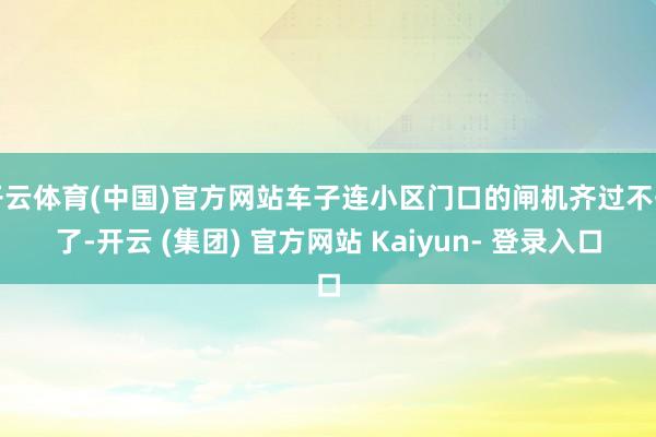 开云体育(中国)官方网站车子连小区门口的闸机齐过不去了-开云 (集团) 官方网站 Kaiyun- 登录入口