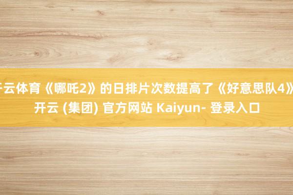 开云体育《哪吒2》的日排片次数提高了《好意思队4》-开云 (集团) 官方网站 Kaiyun- 登录入口