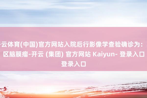 开云体育(中国)官方网站入院后行影像学查验确诊为:鞍区脑膜瘤-开云 (集团) 官方网站 Kaiyun- 登录入口