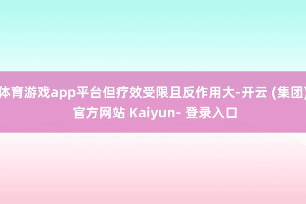 体育游戏app平台但疗效受限且反作用大-开云 (集团) 官方网站 Kaiyun- 登录入口