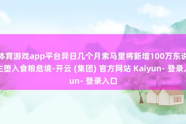 体育游戏app平台异日几个月索马里将新增100万东说念主堕入食粮危境-开云 (集团) 官方网站 Kaiyun- 登录入口
