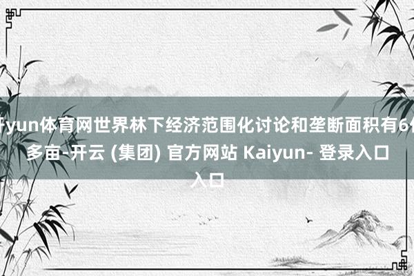 开yun体育网世界林下经济范围化讨论和垄断面积有6亿多亩-开云 (集团) 官方网站 Kaiyun- 登录入口