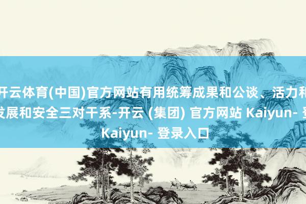 开云体育(中国)官方网站有用统筹成果和公谈、活力和范例、发展和安全三对干系-开云 (集团) 官方网站 Kaiyun- 登录入口