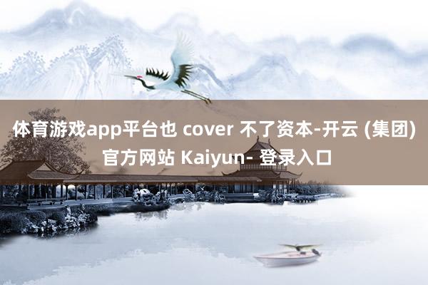 体育游戏app平台也 cover 不了资本-开云 (集团) 官方网站 Kaiyun- 登录入口