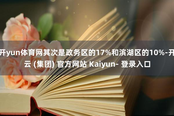 开yun体育网其次是政务区的17%和滨湖区的10%-开云 (集团) 官方网站 Kaiyun- 登录入口