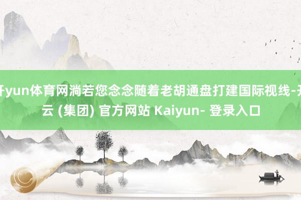 开yun体育网淌若您念念随着老胡通盘打建国际视线-开云 (集团) 官方网站 Kaiyun- 登录入口